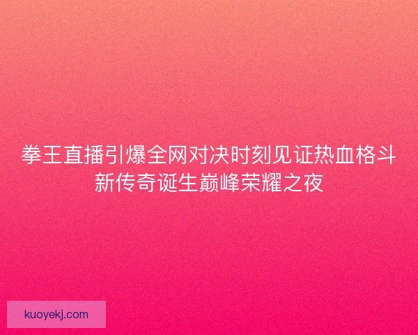拳王直播引爆全网对决时刻见证热血格斗新传奇诞生巅峰荣耀之夜 拳王直播引爆全网对决时刻见证热血格斗新传奇诞生巅峰荣耀之夜