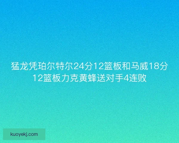 猛龙凭珀尔特尔24分12篮板和马威18分12篮板力克黄蜂送对手4连败