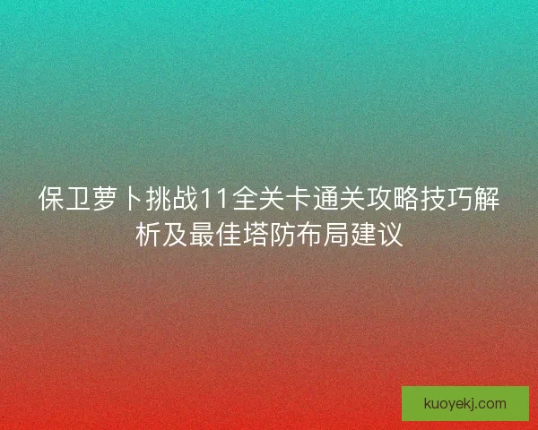保卫萝卜挑战11全关卡通关攻略技巧解析及最佳塔防布局建议 保卫萝卜挑战11全关卡通关攻略技巧解析及最佳塔防布局建议