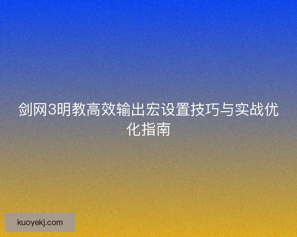 剑网3明教高效输出宏设置技巧与实战优化指南