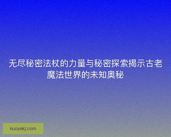 无尽秘密法杖的力量与秘密探索揭示古老魔法世界的未知奥秘