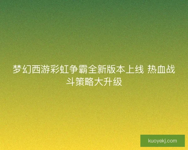 梦幻西游彩虹争霸全新版本上线 热血战斗策略大升级