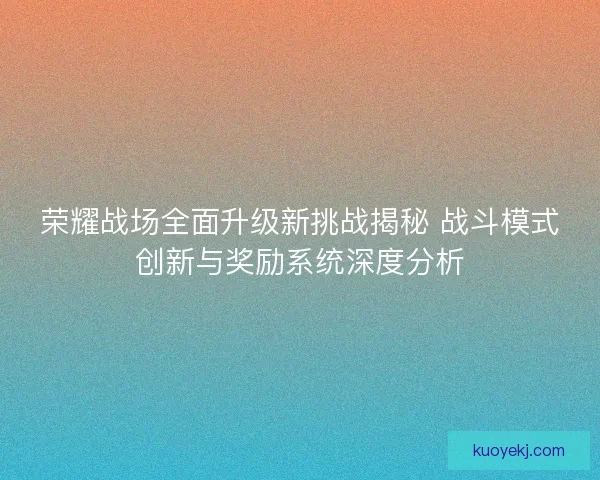 荣耀战场全面升级新挑战揭秘 战斗模式创新与奖励系统深度分析