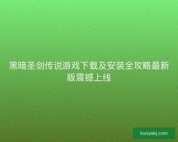 黑暗圣剑传说游戏下载及安装全攻略最新版震撼上线
