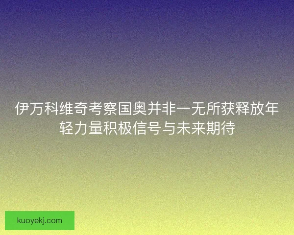 伊万科维奇考察国奥并非一无所获释放年轻力量积极信号与未来期待