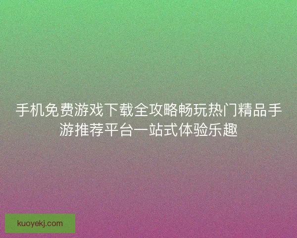 手机免费游戏下载全攻略畅玩热门精品手游推荐平台一站式体验乐趣