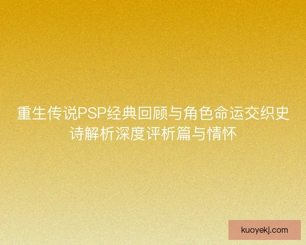 重生传说PSP经典回顾与角色命运交织史诗解析深度评析篇与情怀