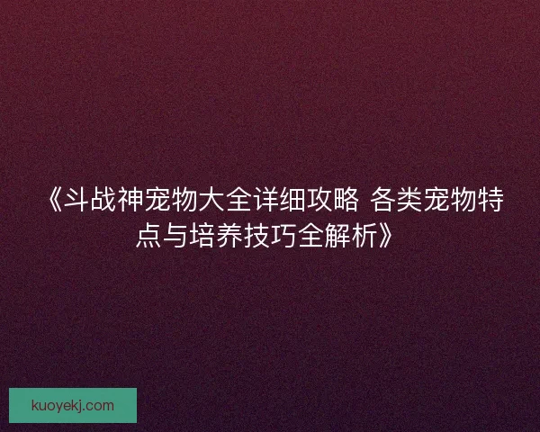 《斗战神宠物大全详细攻略 各类宠物特点与培养技巧全解析》