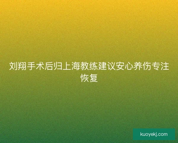 刘翔手术后归上海教练建议安心养伤专注恢复