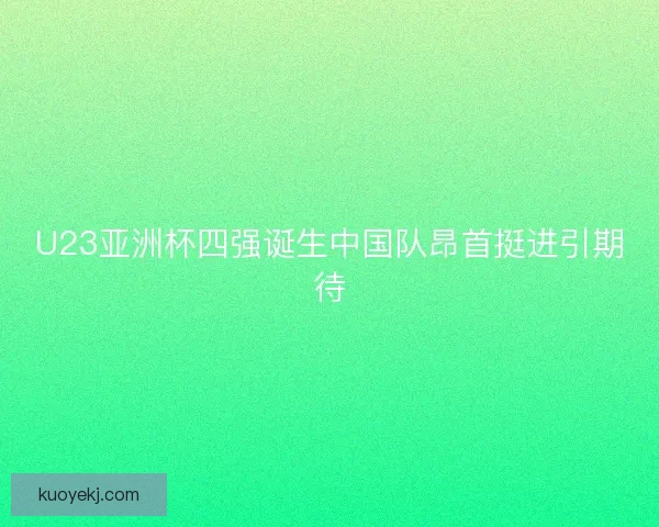 U23亚洲杯四强诞生中国队昂首挺进引期待 U23亚洲杯四强诞生中国队昂首挺进引期待