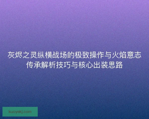 灰烬之灵纵横战场的极致操作与火焰意志传承解析技巧与核心出装思路