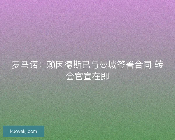 罗马诺：赖因德斯已与曼城签署合同 转会官宣在即