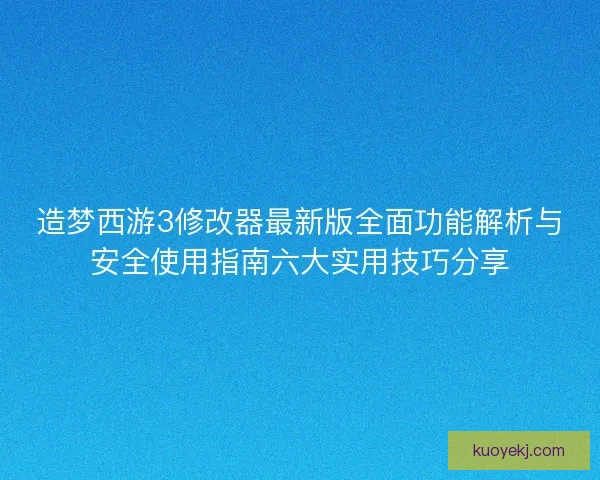 造梦西游3修改器最新版全面功能解析与安全使用指南六大实用技巧分享