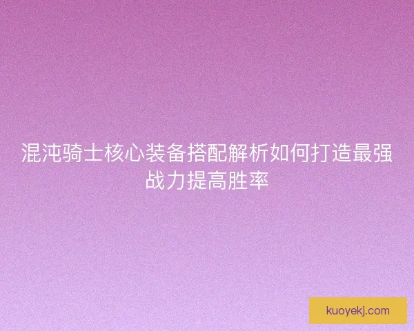 混沌骑士核心装备搭配解析如何打造最强战力提高胜率 混沌骑士核心装备搭配解析如何打造最强战力提高胜率