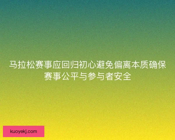 马拉松赛事应回归初心避免偏离本质确保赛事公平与参与者安全