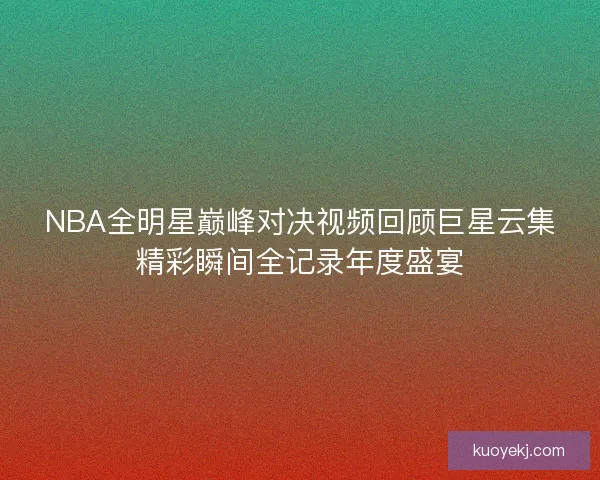 NBA全明星巅峰对决视频回顾巨星云集精彩瞬间全记录年度盛宴