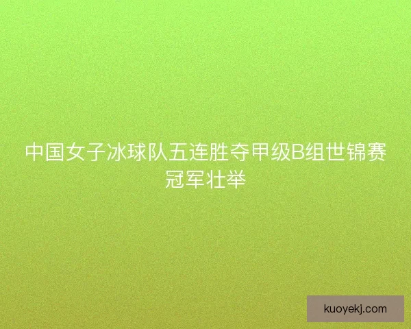 中国女子冰球队五连胜夺甲级B组世锦赛冠军壮举