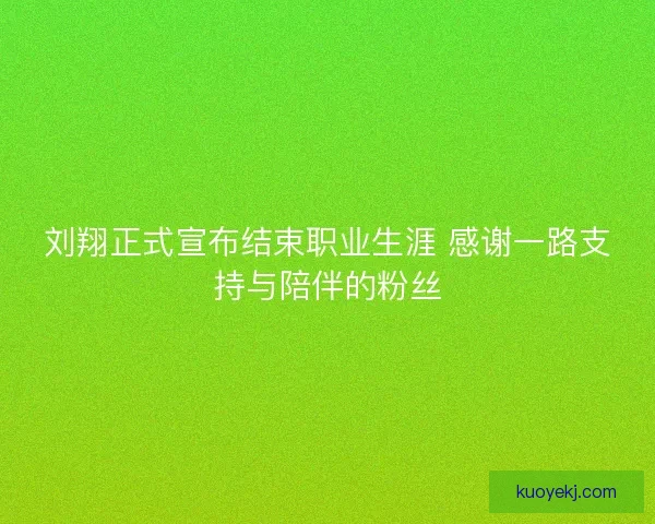 刘翔正式宣布结束职业生涯 感谢一路支持与陪伴的粉丝