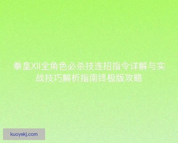拳皇XII全角色必杀技连招指令详解与实战技巧解析指南终极版攻略