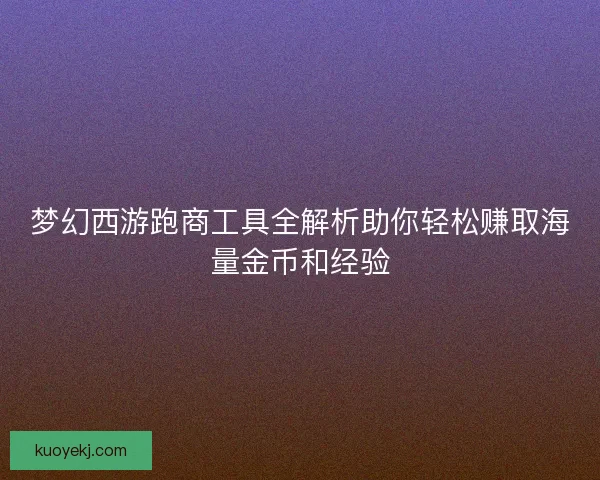 梦幻西游跑商工具全解析助你轻松赚取海量金币和经验