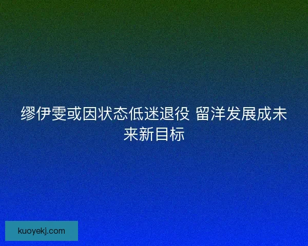 缪伊雯或因状态低迷退役 留洋发展成未来新目标