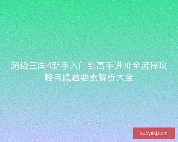 超级三国4新手入门到高手进阶全流程攻略与隐藏要素解析大全