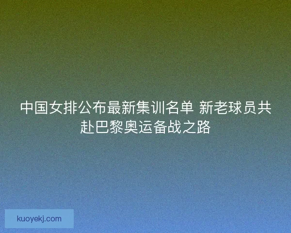 中国女排公布最新集训名单 新老球员共赴巴黎奥运备战之路 中国女排公布最新集训名单 新老球员共赴巴黎奥运备战之路