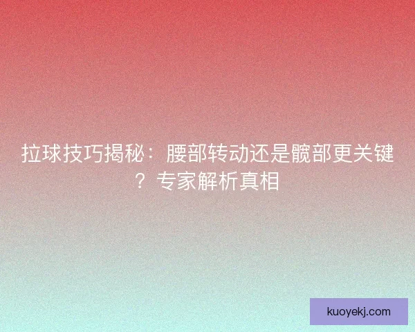 拉球技巧揭秘:腰部转动还是髋部更关键?专家解析真相 拉球技巧揭秘:腰部转动还是髋部更关键?专家解析真相