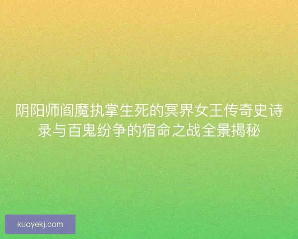 阴阳师阎魔执掌生死的冥界女王传奇史诗录与百鬼纷争的宿命之战全景揭秘