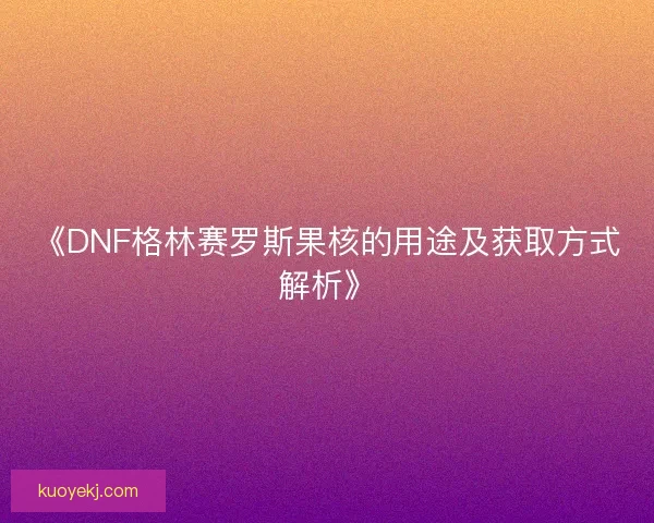 《DNF格林赛罗斯果核的用途及获取方式解析》 《DNF格林赛罗斯果核的用途及获取方式解析》