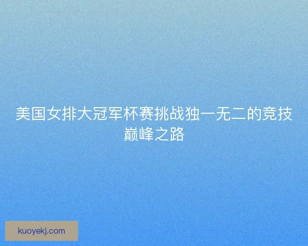 美国女排大冠军杯赛挑战独一无二的竞技巅峰之路 美国女排大冠军杯赛挑战独一无二的竞技巅峰之路