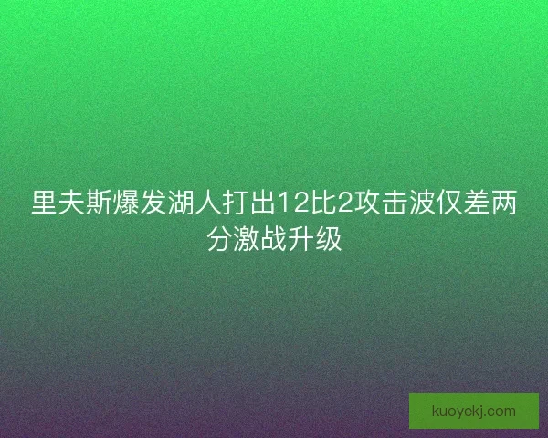里夫斯爆发湖人打出12比2攻击波仅差两分激战升级 里夫斯爆发湖人打出12比2攻击波仅差两分激战升级