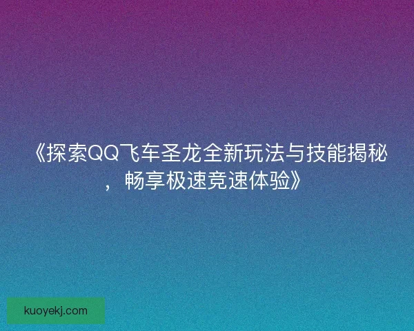《探索QQ飞车圣龙全新玩法与技能揭秘,畅享极速竞速体验》 《探索QQ飞车圣龙全新玩法与技能揭秘,畅享极速竞速体验》