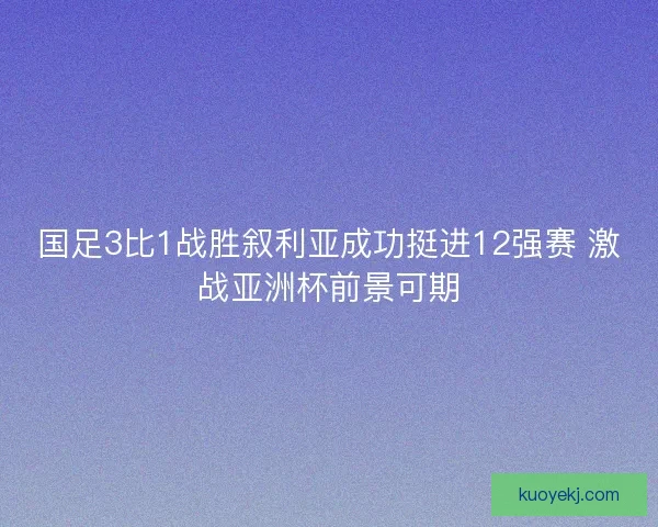 国足3比1战胜叙利亚成功挺进12强赛 激战亚洲杯前景可期 国足3比1战胜叙利亚成功挺进12强赛 激战亚洲杯前景可期