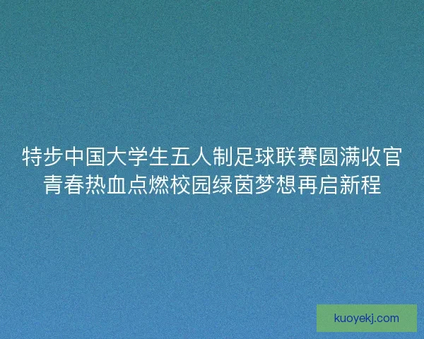 特步中国大学生五人制足球联赛圆满收官青春热血点燃校园绿茵梦想再启新程