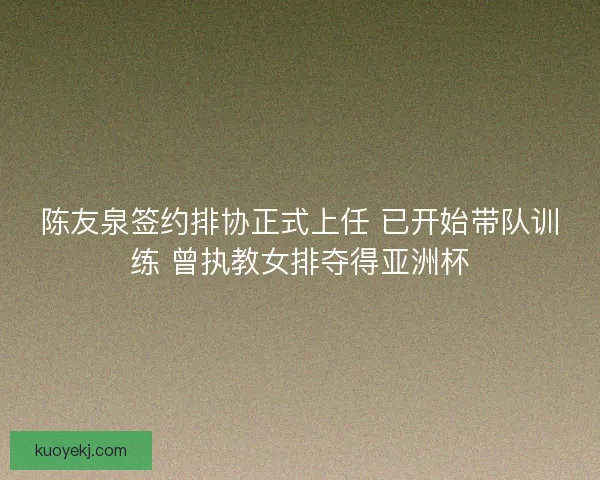 陈友泉签约排协正式上任 已开始带队训练 曾执教女排夺得亚洲杯