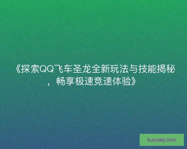 《探索QQ飞车圣龙全新玩法与技能揭秘，畅享极速竞速体验》