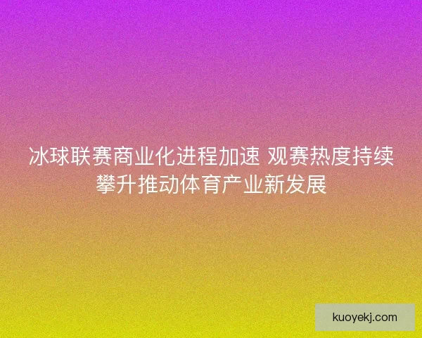 冰球联赛商业化进程加速 观赛热度持续攀升推动体育产业新发展