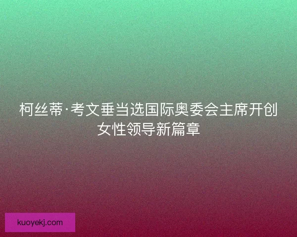 柯丝蒂·考文垂当选国际奥委会主席开创女性领导新篇章 柯丝蒂·考文垂当选国际奥委会主席开创女性领导新篇章