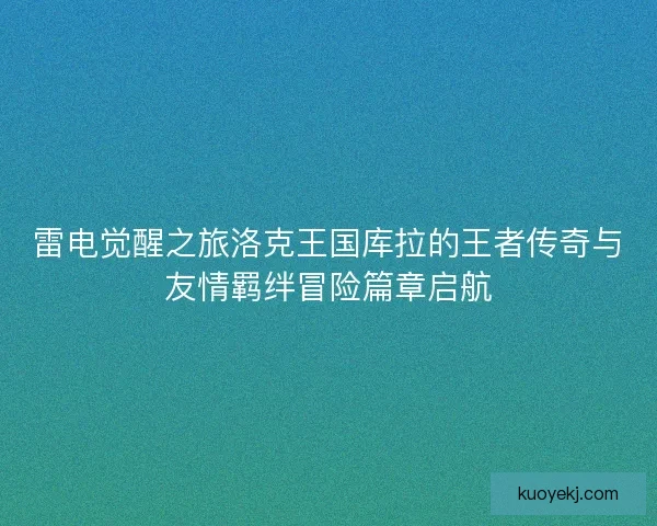 雷电觉醒之旅洛克王国库拉的王者传奇与友情羁绊冒险篇章启航