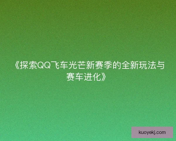 《探索QQ飞车光芒新赛季的全新玩法与赛车进化》