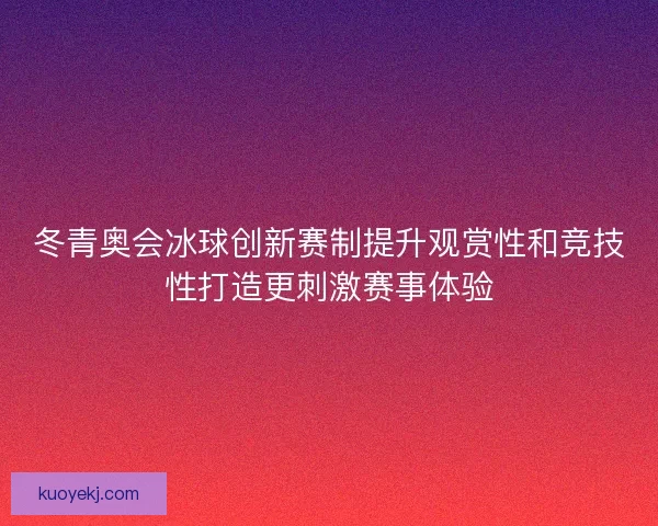 冬青奥会冰球创新赛制提升观赏性和竞技性打造更刺激赛事体验
