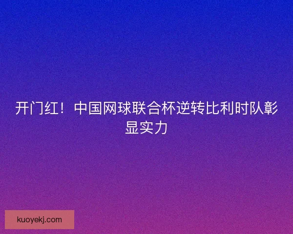 开门红！中国网球联合杯逆转比利时队彰显实力
