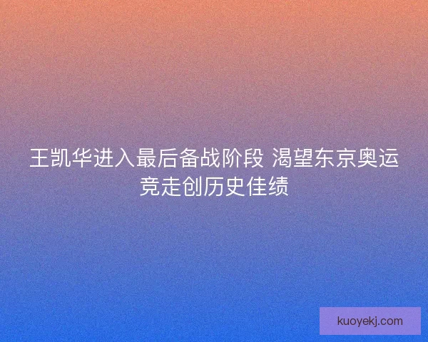 王凯华进入最后备战阶段 渴望东京奥运竞走创历史佳绩