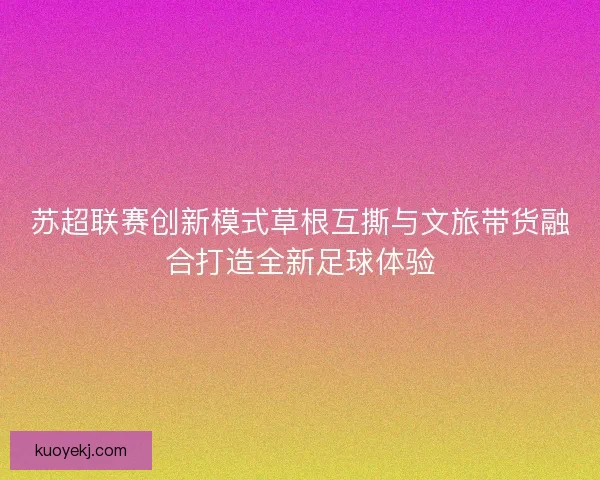 苏超联赛创新模式草根互撕与文旅带货融合打造全新足球体验