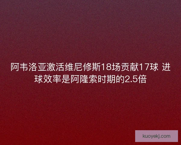 阿韦洛亚激活维尼修斯18场贡献17球 进球效率是阿隆索时期的2.5倍