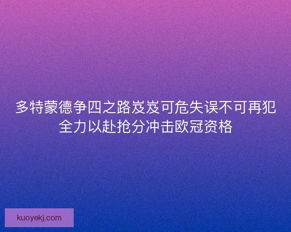 多特蒙德争四之路岌岌可危失误不可再犯全力以赴抢分冲击欧冠资格 多特蒙德争四之路岌岌可危失误不可再犯全力以赴抢分冲击欧冠资格