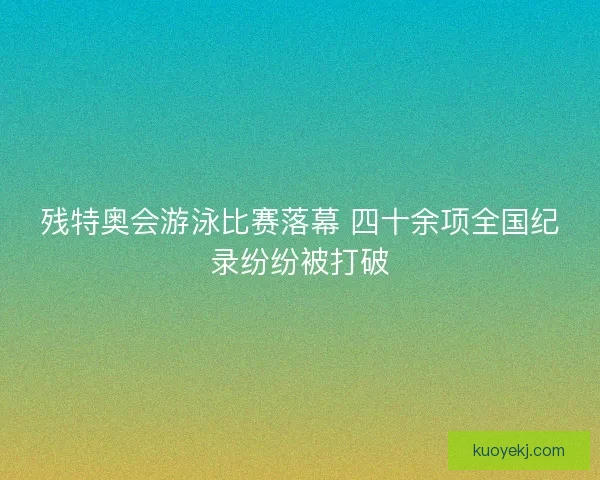 残特奥会游泳比赛落幕 四十余项全国纪录纷纷被打破 残特奥会游泳比赛落幕 四十余项全国纪录纷纷被打破